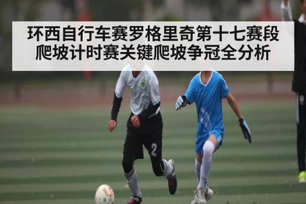 环西自行车赛罗格里奇第十七赛段爬坡计时赛关键爬坡争冠全分析
