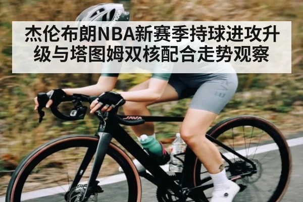 杰伦布朗NBA新赛季持球进攻升级与塔图姆双核配合走势观察